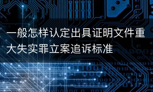 一般怎样认定出具证明文件重大失实罪立案追诉标准