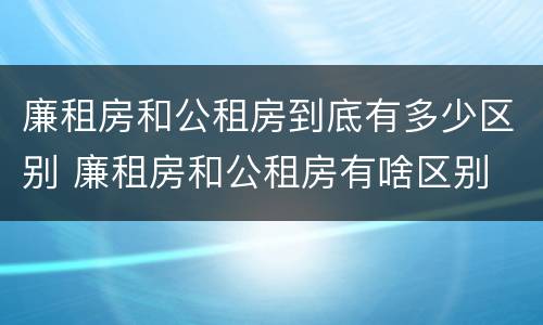 廉租房和公租房到底有多少区别 廉租房和公租房有啥区别