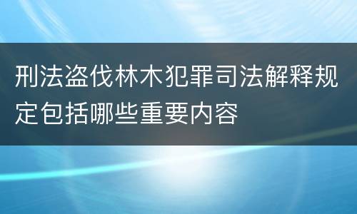 刑法盗伐林木犯罪司法解释规定包括哪些重要内容