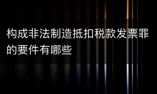 构成非法制造抵扣税款发票罪的要件有哪些