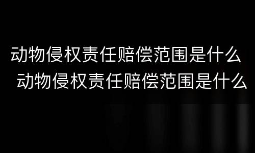 动物侵权责任赔偿范围是什么 动物侵权责任赔偿范围是什么意思