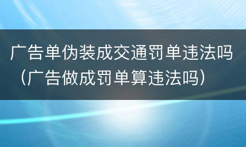广告单伪装成交通罚单违法吗（广告做成罚单算违法吗）