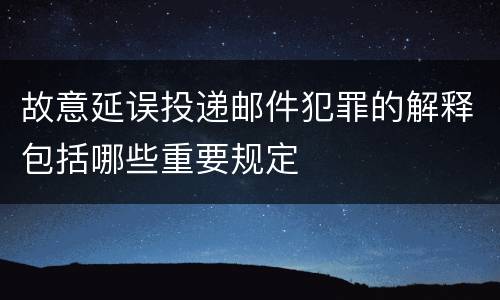 故意延误投递邮件犯罪的解释包括哪些重要规定