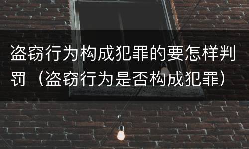 盗窃行为构成犯罪的要怎样判罚（盗窃行为是否构成犯罪）
