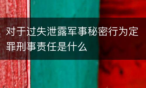 对于过失泄露军事秘密行为定罪刑事责任是什么