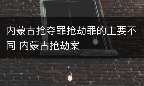 内蒙古抢夺罪抢劫罪的主要不同 内蒙古抢劫案