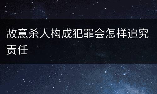 故意杀人构成犯罪会怎样追究责任