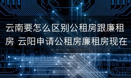 云南要怎么区别公租房跟廉租房 云阳申请公租房廉租房现在的什么地方