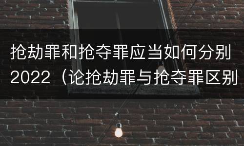 抢劫罪和抢夺罪应当如何分别2022（论抢劫罪与抢夺罪区别）