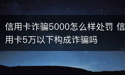 信用卡诈骗5000怎么样处罚 信用卡5万以下构成诈骗吗