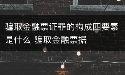 骗取金融票证罪的构成四要素是什么 骗取金融票据