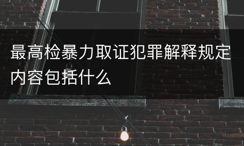 最高检暴力取证犯罪解释规定内容包括什么