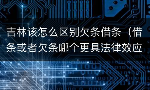 吉林该怎么区别欠条借条（借条或者欠条哪个更具法律效应）