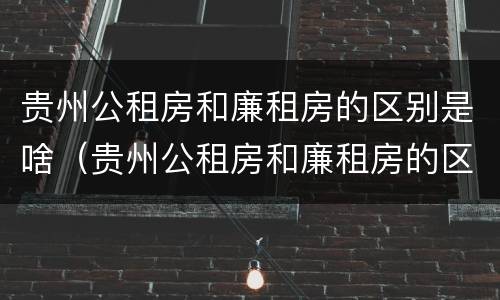 贵州公租房和廉租房的区别是啥（贵州公租房和廉租房的区别是啥呀）