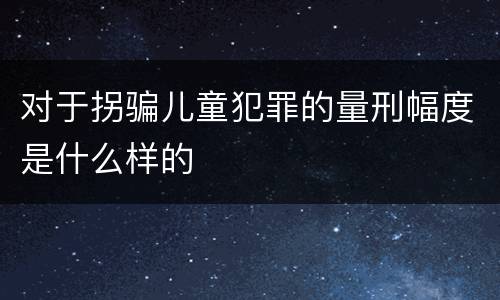 对于拐骗儿童犯罪的量刑幅度是什么样的