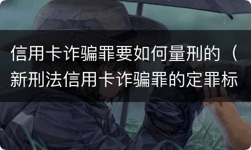 信用卡诈骗罪要如何量刑的（新刑法信用卡诈骗罪的定罪标准?）