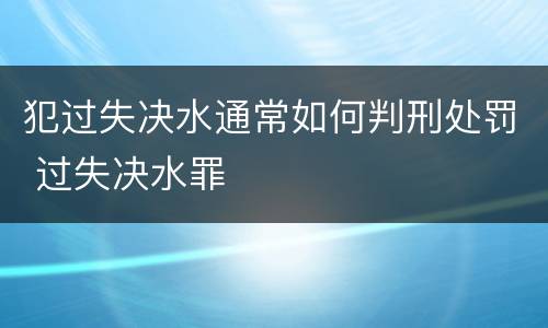 犯过失决水通常如何判刑处罚 过失决水罪