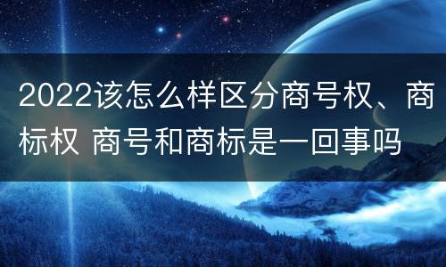 2022该怎么样区分商号权、商标权 商号和商标是一回事吗