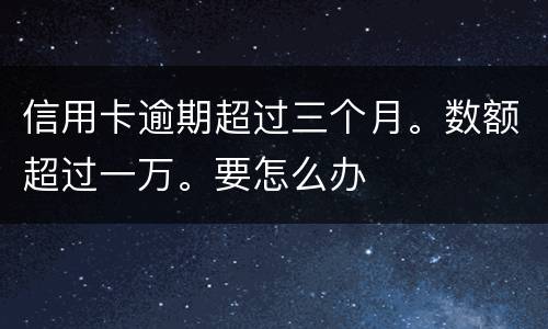 信用卡逾期超过三个月。数额超过一万。要怎么办