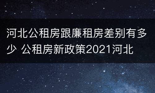河北公租房跟廉租房差别有多少 公租房新政策2021河北