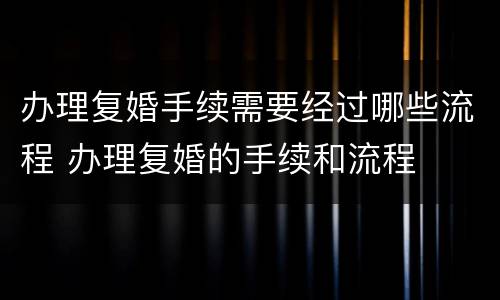 办理复婚手续需要经过哪些流程 办理复婚的手续和流程
