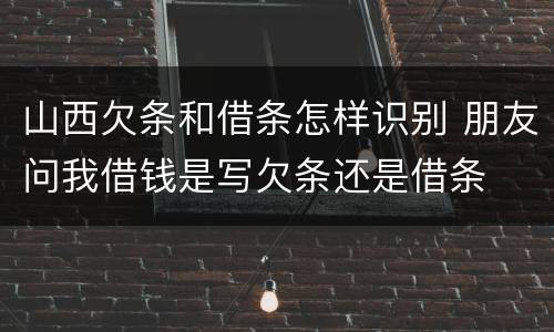 山西欠条和借条怎样识别 朋友问我借钱是写欠条还是借条