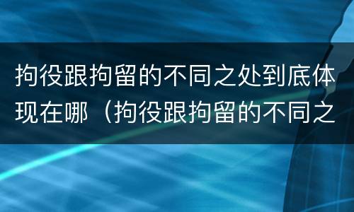 拘役跟拘留的不同之处到底体现在哪（拘役跟拘留的不同之处到底体现在哪些方面）