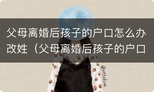 父母离婚后孩子的户口怎么办改姓（父母离婚后孩子的户口怎么办改姓氏）