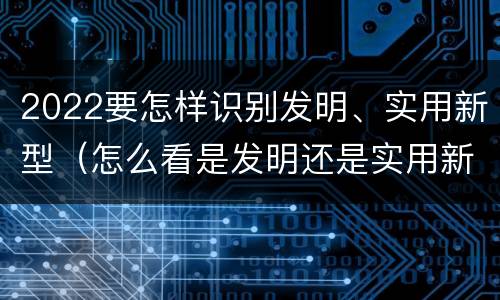 2022要怎样识别发明、实用新型（怎么看是发明还是实用新型）