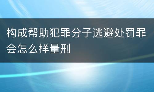 构成帮助犯罪分子逃避处罚罪会怎么样量刑