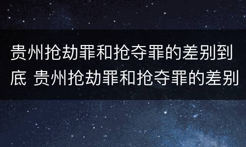 贵州抢劫罪和抢夺罪的差别到底 贵州抢劫罪和抢夺罪的差别到底多大