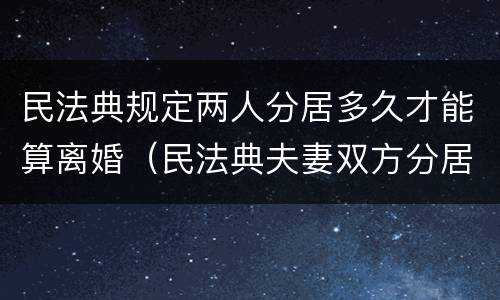 民法典规定两人分居多久才能算离婚（民法典夫妻双方分居多少天可以协议离婚）