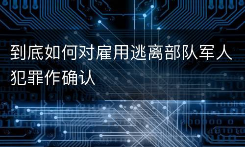 到底如何对雇用逃离部队军人犯罪作确认