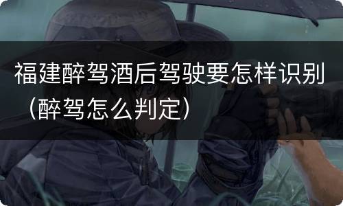 福建醉驾酒后驾驶要怎样识别（醉驾怎么判定）