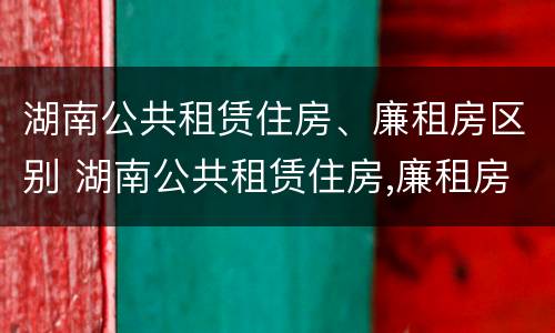湖南公共租赁住房、廉租房区别 湖南公共租赁住房,廉租房区别在哪