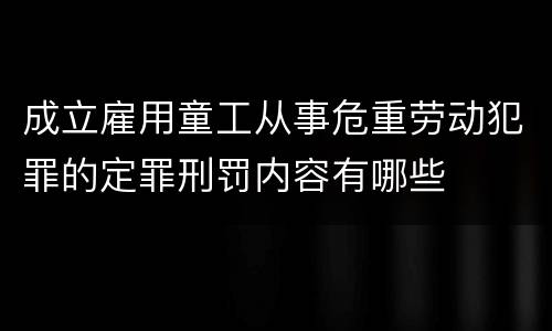 成立雇用童工从事危重劳动犯罪的定罪刑罚内容有哪些