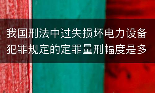 我国刑法中过失损坏电力设备犯罪规定的定罪量刑幅度是多少