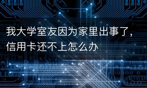 我大学室友因为家里出事了，信用卡还不上怎么办
