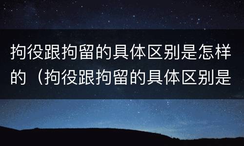 拘役跟拘留的具体区别是怎样的（拘役跟拘留的具体区别是怎样的呢）