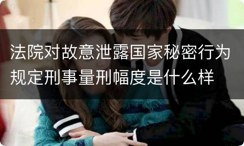 法院对故意泄露国家秘密行为规定刑事量刑幅度是什么样