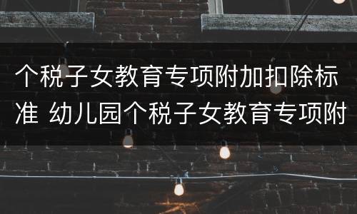个税子女教育专项附加扣除标准 幼儿园个税子女教育专项附加扣除标准