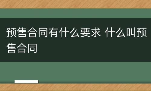 预售合同有什么要求 什么叫预售合同
