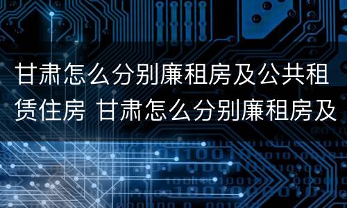 甘肃怎么分别廉租房及公共租赁住房 甘肃怎么分别廉租房及公共租赁住房和住宅