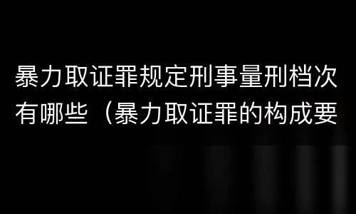 暴力取证罪规定刑事量刑档次有哪些（暴力取证罪的构成要件）