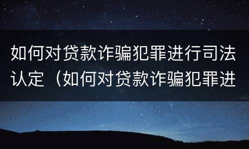 如何对贷款诈骗犯罪进行司法认定（如何对贷款诈骗犯罪进行司法认定呢）