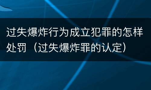 过失爆炸行为成立犯罪的怎样处罚（过失爆炸罪的认定）