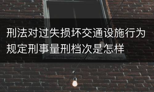 刑法对过失损坏交通设施行为规定刑事量刑档次是怎样
