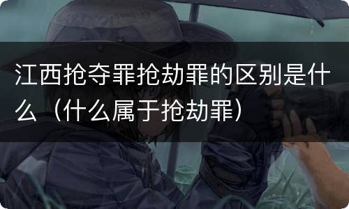 江西抢夺罪抢劫罪的区别是什么（什么属于抢劫罪）