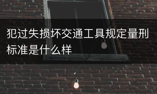 犯过失损坏交通工具规定量刑标准是什么样