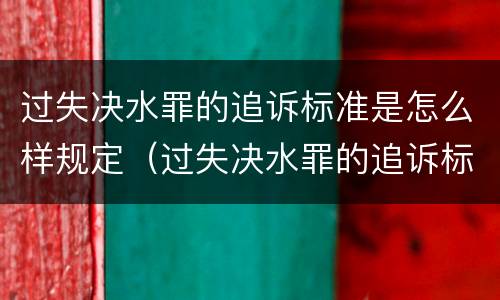 过失决水罪的追诉标准是怎么样规定（过失决水罪的追诉标准是怎么样规定的）